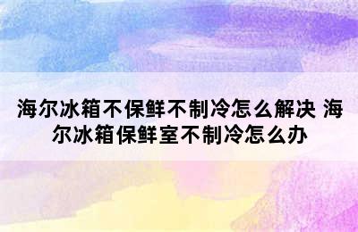 海尔冰箱不保鲜不制冷怎么解决 海尔冰箱保鲜室不制冷怎么办